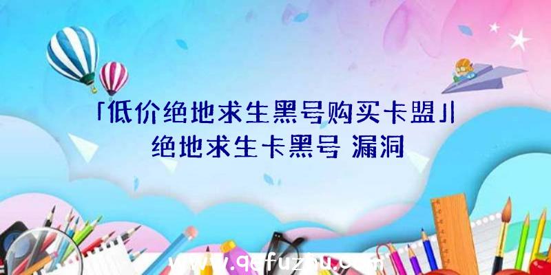 「低价绝地求生黑号购买卡盟」|绝地求生卡黑号